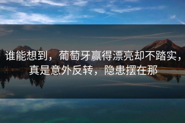 谁能想到，葡萄牙赢得漂亮却不踏实，真是意外反转，隐患摆在那