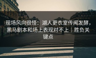 现场风向很怪：湖人更衣室传闻发酵，黑马剧本和场上表现对不上｜胜负关键点