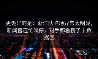 更诡异的是：浙江队临场异常太明显，新闻官连忙叫停，对手都看愣了｜数据回