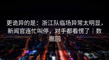 更诡异的是：浙江队临场异常太明显，新闻官连忙叫停，对手都看愣了｜数据回