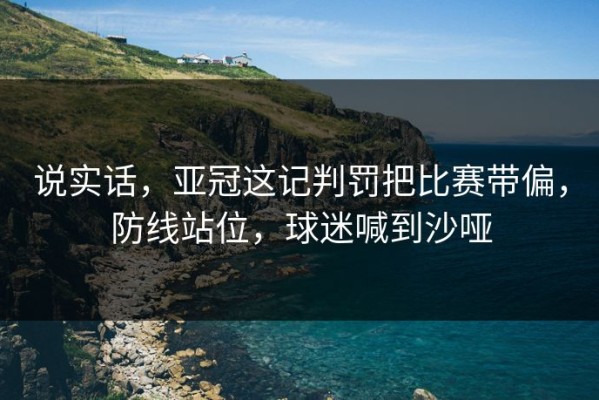 说实话，亚冠这记判罚把比赛带偏，防线站位，球迷喊到沙哑