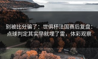 别被比分骗了：世俱杯法国赛后复盘：点球判定其实早就埋了雷，体彩观察