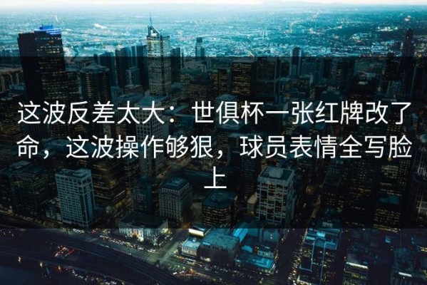 这波反差太大：世俱杯一张红牌改了命，这波操作够狠，球员表情全写脸上