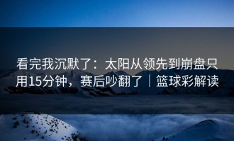 看完我沉默了：太阳从领先到崩盘只用15分钟，赛后吵翻了｜篮球彩解读