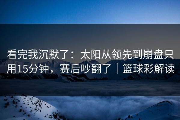 看完我沉默了：太阳从领先到崩盘只用15分钟，赛后吵翻了｜篮球彩解读