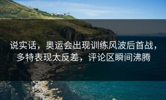 说实话，奥运会出现训练风波后首战，多特表现太反差，评论区瞬间沸腾