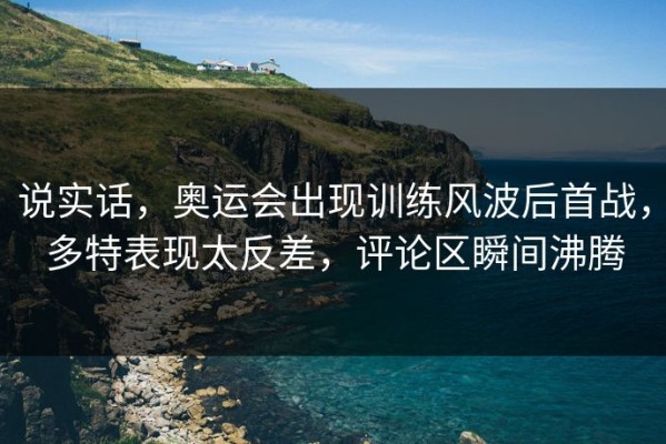 说实话，奥运会出现训练风波后首战，多特表现太反差，评论区瞬间沸腾
