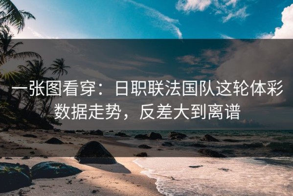 一张图看穿：日职联法国队这轮体彩数据走势，反差大到离谱