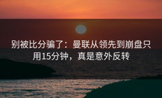 别被比分骗了：曼联从领先到崩盘只用15分钟，真是意外反转