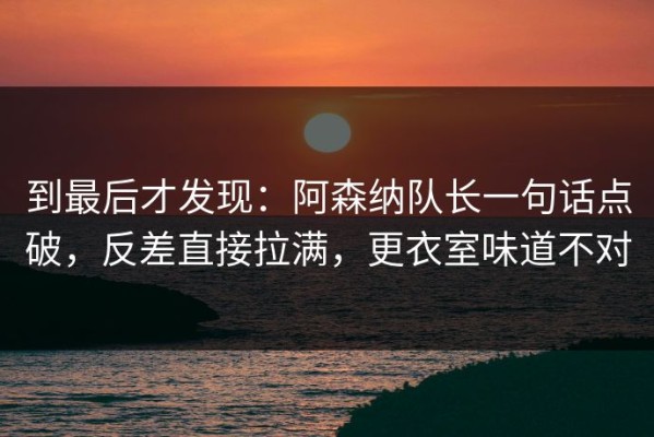 到最后才发现：阿森纳队长一句话点破，反差直接拉满，更衣室味道不对