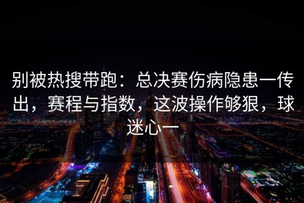 别被热搜带跑：总决赛伤病隐患一传出，赛程与指数，这波操作够狠，球迷心一