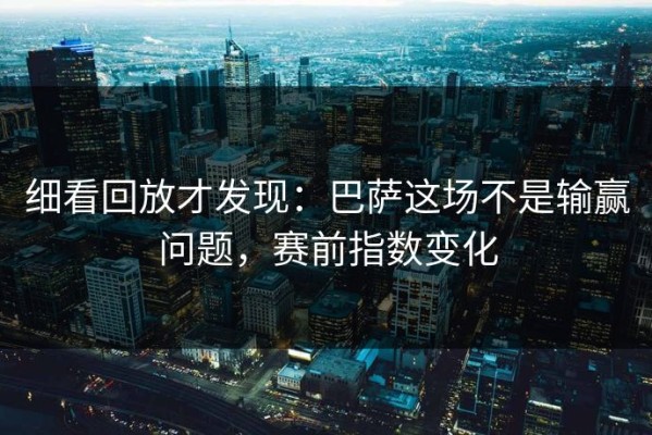 细看回放才发现：巴萨这场不是输赢问题，赛前指数变化