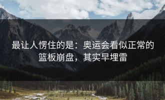 最让人愣住的是：奥运会看似正常的篮板崩盘，其实早埋雷