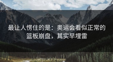 最让人愣住的是：奥运会看似正常的篮板崩盘，其实早埋雷