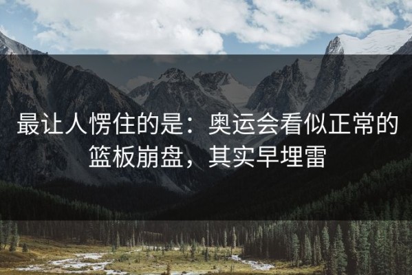 最让人愣住的是：奥运会看似正常的篮板崩盘，其实早埋雷