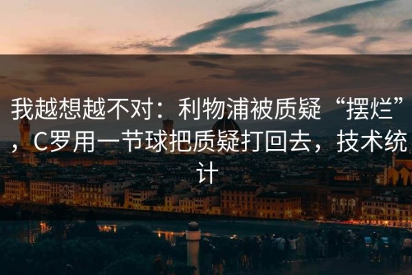 我越想越不对：利物浦被质疑“摆烂”，C罗用一节球把质疑打回去，技术统计