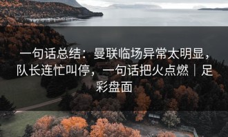 一句话总结：曼联临场异常太明显，队长连忙叫停，一句话把火点燃｜足彩盘面