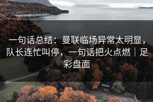 一句话总结：曼联临场异常太明显，队长连忙叫停，一句话把火点燃｜足彩盘面