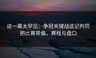 这一幕太罕见：争冠关键战这记判罚把比赛带偏，赛程与盘口
