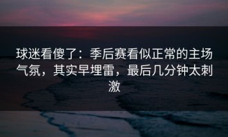 球迷看傻了：季后赛看似正常的主场气氛，其实早埋雷，最后几分钟太刺激
