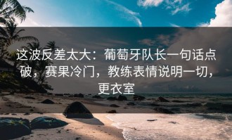 这波反差太大：葡萄牙队长一句话点破，赛果冷门，教练表情说明一切，更衣室