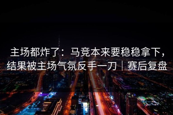 主场都炸了：马竞本来要稳稳拿下，结果被主场气氛反手一刀｜赛后复盘