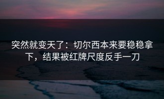 突然就变天了：切尔西本来要稳稳拿下，结果被红牌尺度反手一刀
