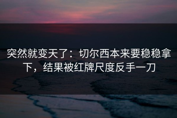 突然就变天了：切尔西本来要稳稳拿下，结果被红牌尺度反手一刀