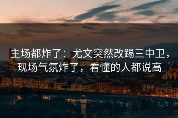 主场都炸了：尤文突然改踢三中卫，现场气氛炸了，看懂的人都说高