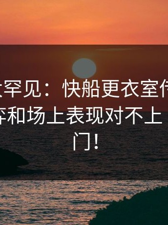 这一幕太罕见：快船更衣室传闻发酵，幕后博弈和场上表现对不上｜赛果冷门！