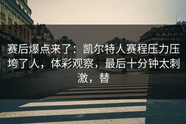 赛后爆点来了：凯尔特人赛程压力压垮了人，体彩观察，最后十分钟太刺激，替