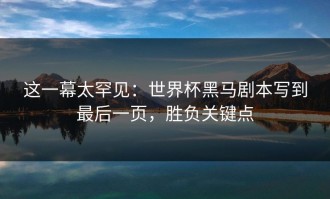 这一幕太罕见：世界杯黑马剧本写到最后一页，胜负关键点