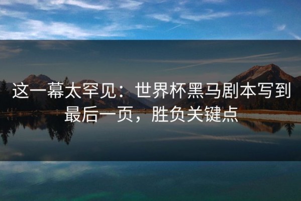 这一幕太罕见：世界杯黑马剧本写到最后一页，胜负关键点