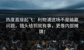 热度直接起飞：利物浦这场不是输赢问题，镜头给到就有事，更像内部摊牌！
