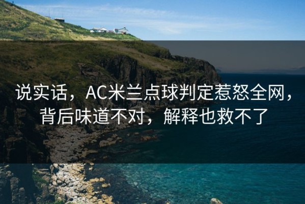 说实话，AC米兰点球判定惹怒全网，背后味道不对，解释也救不了