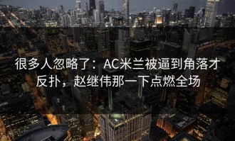 很多人忽略了：AC米兰被逼到角落才反扑，赵继伟那一下点燃全场