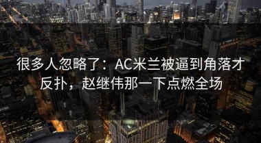 很多人忽略了：AC米兰被逼到角落才反扑，赵继伟那一下点燃全场