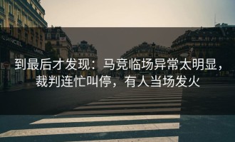 到最后才发现：马竞临场异常太明显，裁判连忙叫停，有人当场发火