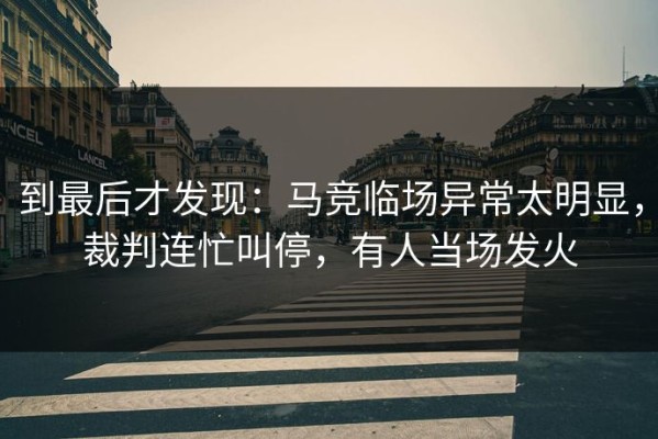到最后才发现：马竞临场异常太明显，裁判连忙叫停，有人当场发火