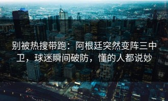 别被热搜带跑：阿根廷突然变阵三中卫，球迷瞬间破防，懂的人都说妙