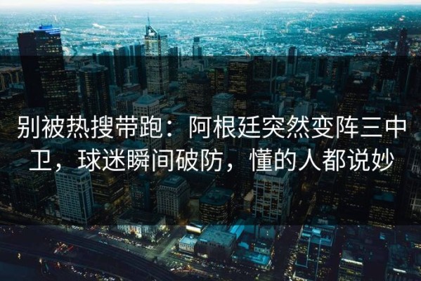 别被热搜带跑：阿根廷突然变阵三中卫，球迷瞬间破防，懂的人都说妙