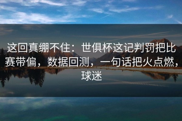 这回真绷不住：世俱杯这记判罚把比赛带偏，数据回测，一句话把火点燃，球迷