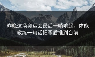 昨晚这场奥运会最后一哨响起，体能教练一句话把矛盾推到台前
