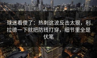 球迷看傻了：热刺这波反击太狠，利拉德一下就把防线打穿，细节里全是伏笔