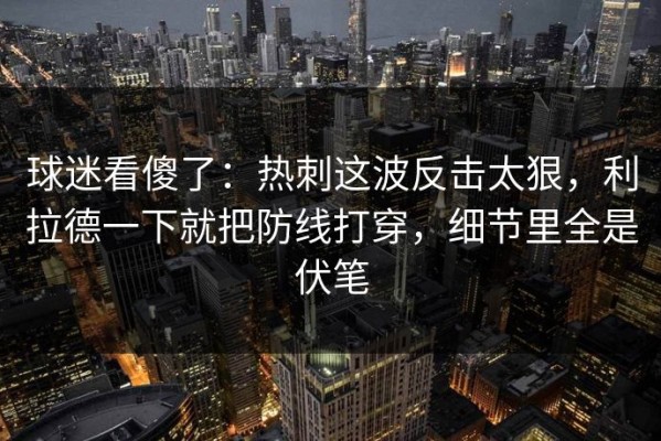 球迷看傻了：热刺这波反击太狠，利拉德一下就把防线打穿，细节里全是伏笔