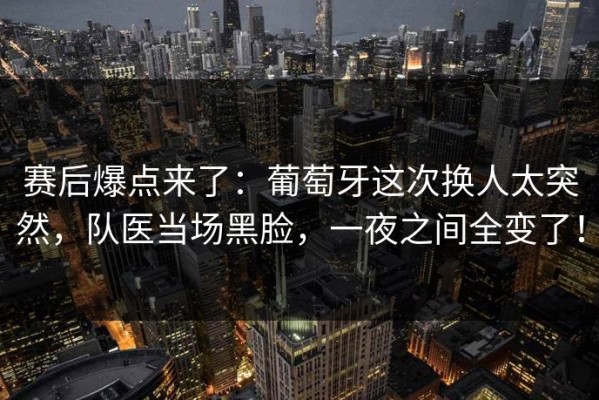 赛后爆点来了：葡萄牙这次换人太突然，队医当场黑脸，一夜之间全变了！