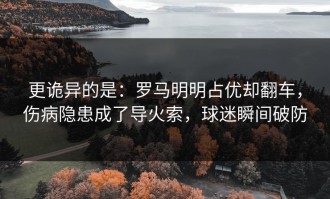 更诡异的是：罗马明明占优却翻车，伤病隐患成了导火索，球迷瞬间破防