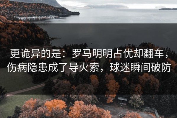 更诡异的是：罗马明明占优却翻车，伤病隐患成了导火索，球迷瞬间破防