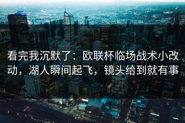 看完我沉默了：欧联杯临场战术小改动，湖人瞬间起飞，镜头给到就有事