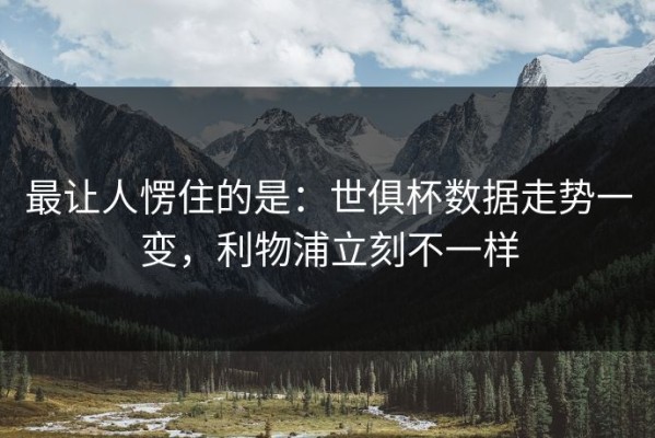 最让人愣住的是：世俱杯数据走势一变，利物浦立刻不一样